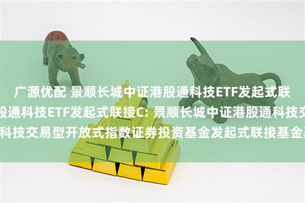 广源优配 景顺长城中证港股通科技ETF发起式联接A,景顺长城中证港股通科技ETF发起式联接C: 景顺长城中证港股通科技交易型开放式指数证券投资基金发起式联接基金基金产品资料概要更新