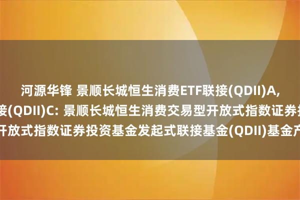 河源华锋 景顺长城恒生消费ETF联接(QDII)A,景顺长城恒生消费ETF联接(QDII)C: 景顺长城恒生消费交易型开放式指数证券投资基金发起式联接基金(QDII)基金产品资料概要更新