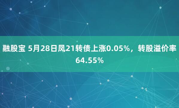 融股宝 5月28日凤21转债上涨0.05%，转股溢价率64.55%