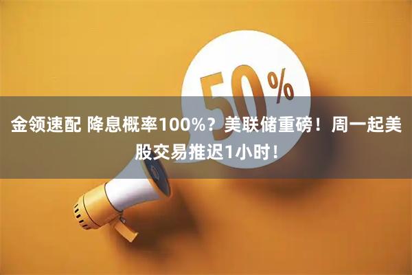 金领速配 降息概率100%？美联储重磅！周一起美股交易推迟1小时！
