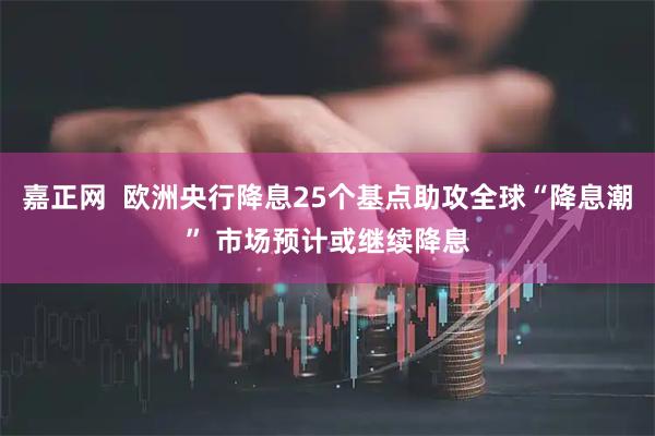 嘉正网  欧洲央行降息25个基点助攻全球“降息潮” 市场预计或继续降息
