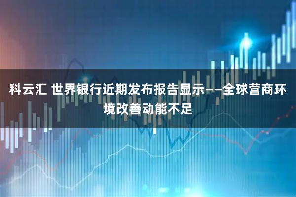科云汇 世界银行近期发布报告显示——全球营商环境改善动能不足