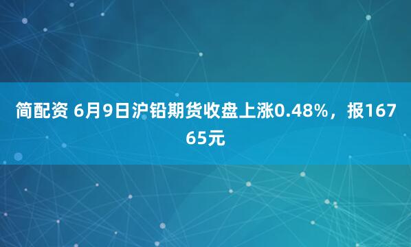 简配资 6月9日沪铅期货收盘上涨0.48%，报16765元