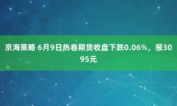 京海策略 6月9日热卷期货收盘下跌0.06%，报3095元