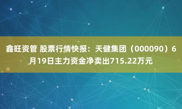 鑫旺资管 股票行情快报：天健集团（000090）6月19日主力资金净卖出715.22万元