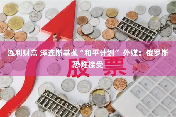 泓利财富 泽连斯基抛“和平计划” 外媒：俄罗斯恐难接受
