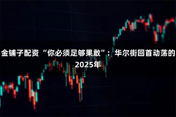 金铺子配资 “你必须足够果敢”：华尔街回首动荡的2025年