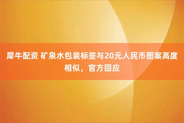 犀牛配资 矿泉水包装标签与20元人民币图案高度相似，官方回应