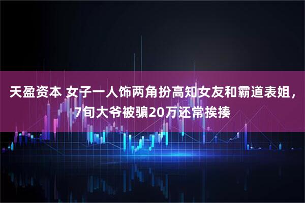 天盈资本 女子一人饰两角扮高知女友和霸道表姐，7旬大爷被骗20万还常挨揍