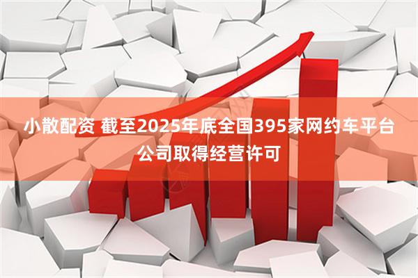 小散配资 截至2025年底全国395家网约车平台公司取得经营许可