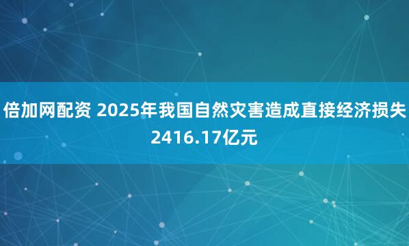 倍加网配资 2025年我国自然灾害造成直接经济损失2416.17亿元