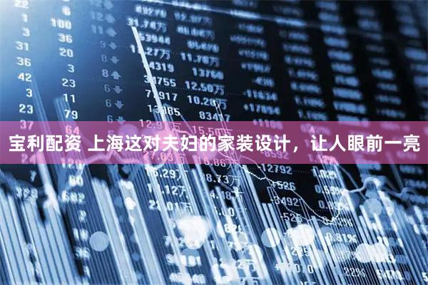 宝利配资 上海这对夫妇的家装设计，让人眼前一亮