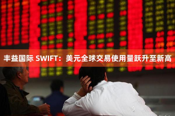 丰益国际 SWIFT：美元全球交易使用量跃升至新高