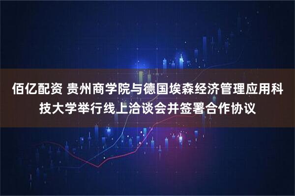 佰亿配资 贵州商学院与德国埃森经济管理应用科技大学举行线上洽谈会并签署合作协议