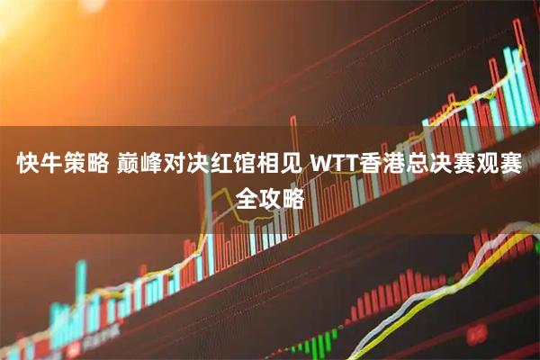 快牛策略 巅峰对决红馆相见 WTT香港总决赛观赛全攻略