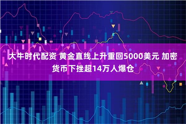 大牛时代配资 黄金直线上升重回5000美元 加密货币下挫超14万人爆仓