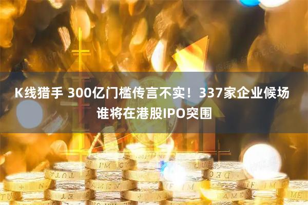 K线猎手 300亿门槛传言不实！337家企业候场 谁将在港股IPO突围