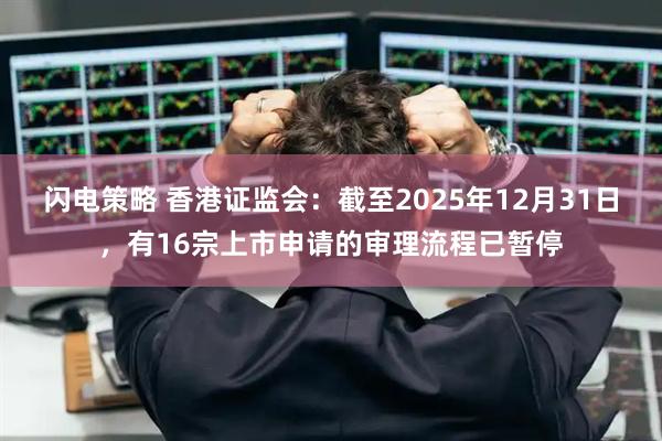 闪电策略 香港证监会：截至2025年12月31日，有16宗上市申请的审理流程已暂停