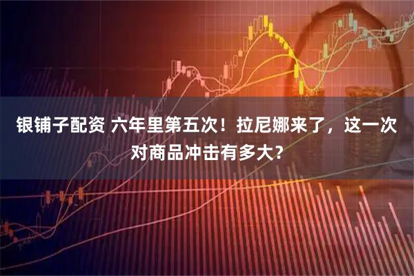 银铺子配资 六年里第五次！拉尼娜来了，这一次对商品冲击有多大？
