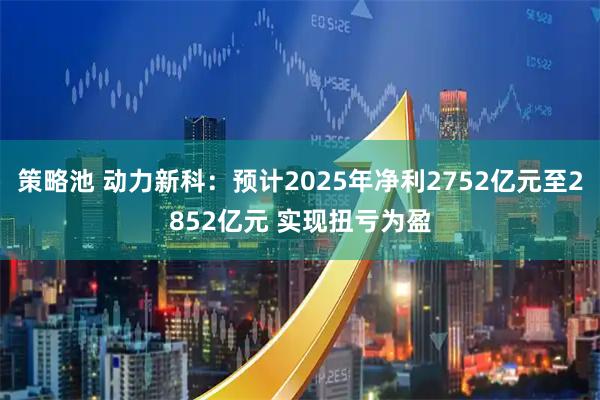 策略池 动力新科：预计2025年净利2752亿元至2852亿元 实现扭亏为盈