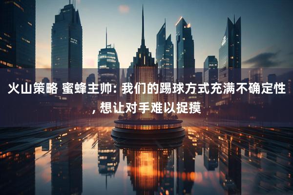 火山策略 蜜蜂主帅: 我们的踢球方式充满不确定性, 想让对手难以捉摸