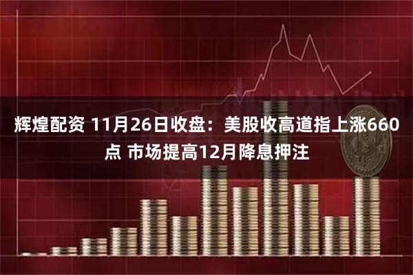 辉煌配资 11月26日收盘：美股收高道指上涨660点 市场提高12月降息押注