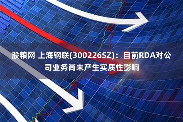 股粮网 上海钢联(300226SZ)：目前RDA对公司业务尚未产生实质性影响