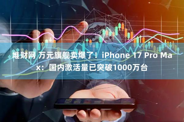 堆财网 万元旗舰卖爆了！iPhone 17 Pro Max：国内激活量已突破1000万台