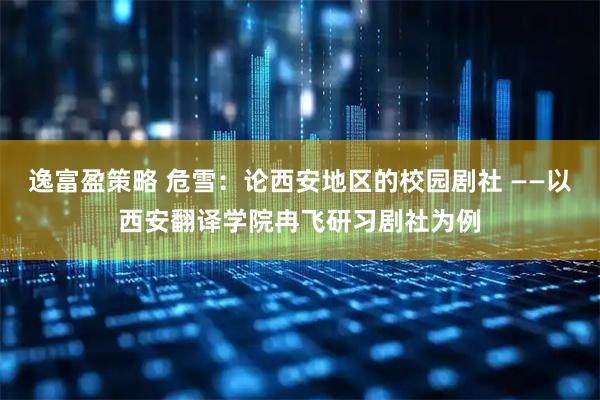 逸富盈策略 危雪：论西安地区的校园剧社 ——以西安翻译学院冉飞研习剧社为例