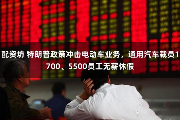 配资坊 特朗普政策冲击电动车业务，通用汽车裁员1700、5500员工无薪休假