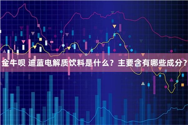金牛呗 迪蓝电解质饮料是什么？主要含有哪些成分？