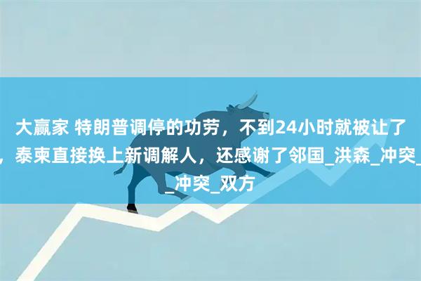 大赢家 特朗普调停的功劳，不到24小时就被让了出去，泰柬直接换上新调解人，还感谢了邻国_洪森_冲突_双方