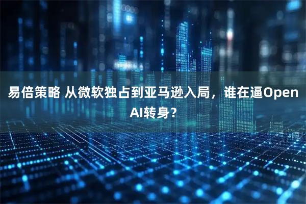 易倍策略 从微软独占到亚马逊入局，谁在逼OpenAI转身？