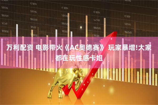 万利配资 电影带火《AC奥德赛》 玩家暴增!大家都在玩性感卡姐