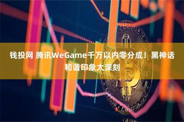 钱投网 腾讯WeGame千万以内零分成！黑神话和谐印象太深刻