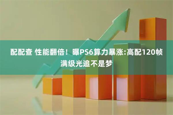 配配查 性能翻倍！曝PS6算力暴涨:高配120帧满级光追不是梦