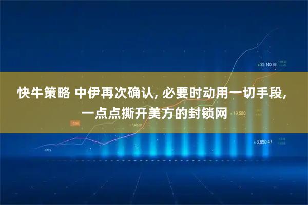 快牛策略 中伊再次确认, 必要时动用一切手段, 一点点撕开美方的封锁网
